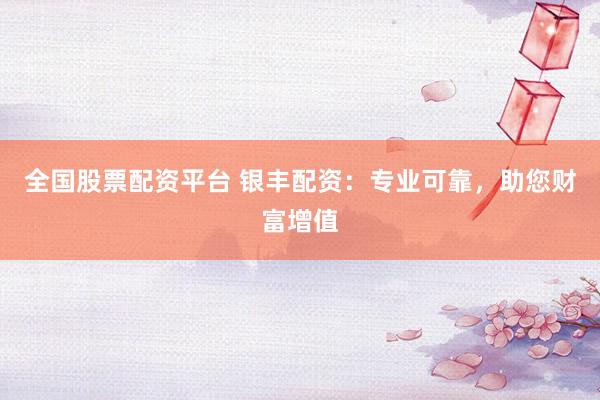 全国股票配资平台 银丰配资：专业可靠，助您财富增值