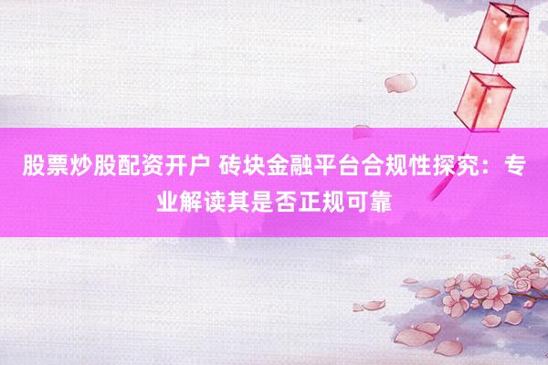 股票炒股配资开户 砖块金融平台合规性探究：专业解读其是否正规可靠
