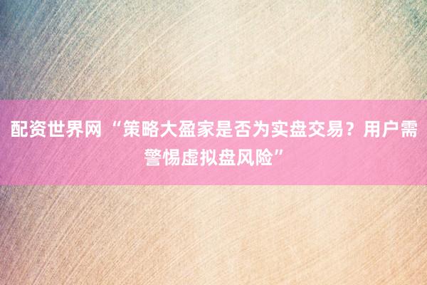 配资世界网 “策略大盈家是否为实盘交易？用户需警惕虚拟盘风险”