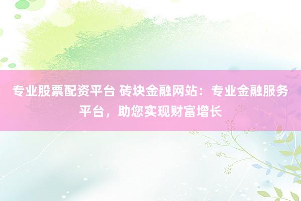 专业股票配资平台 砖块金融网站：专业金融服务平台，助您实现财富增长