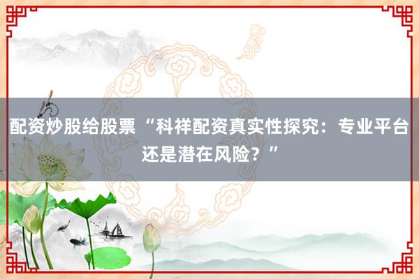 配资炒股给股票 “科祥配资真实性探究：专业平台还是潜在风险？”
