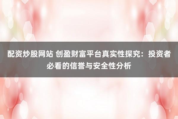 配资炒股网站 创盈财富平台真实性探究：投资者必看的信誉与安全性分析