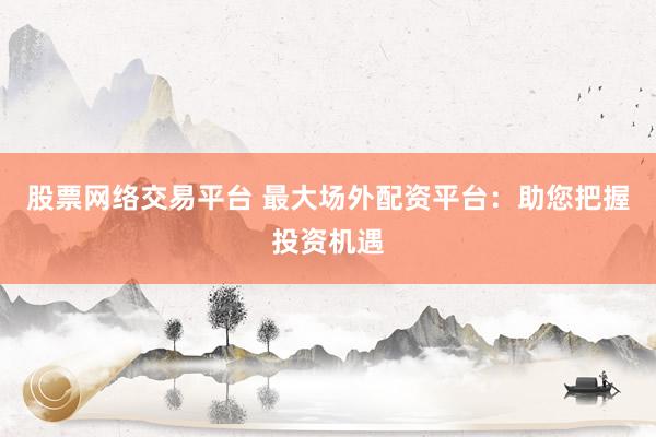 股票网络交易平台 最大场外配资平台：助您把握投资机遇