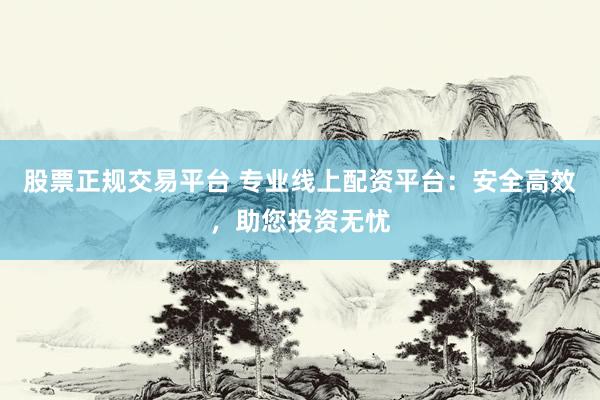 股票正规交易平台 专业线上配资平台:安全高效,助您投资无忧