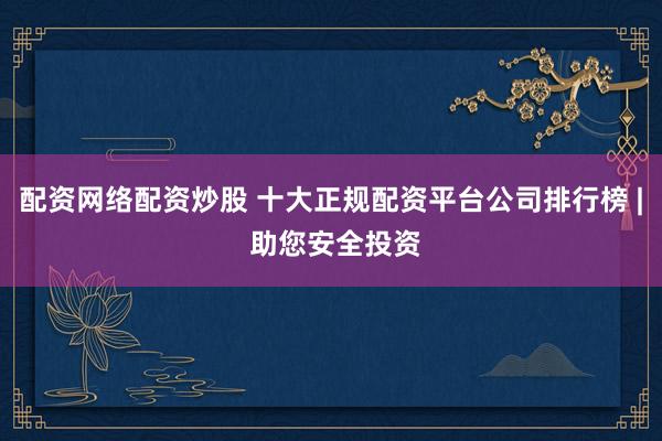 配资网络配资炒股 十大正规配资平台公司排行榜 | 助您安全投资