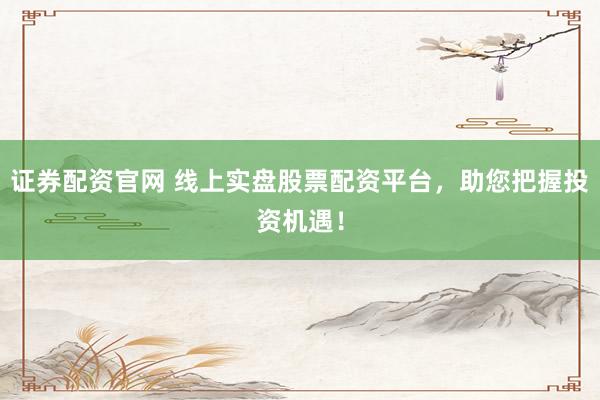 证券配资官网 线上实盘股票配资平台，助您把握投资机遇！