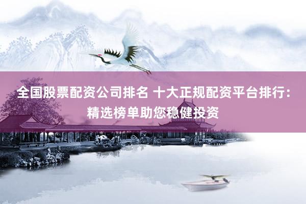 全国股票配资公司排名 十大正规配资平台排行：精选榜单助您稳健投资
