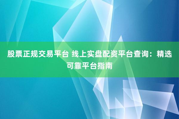股票正规交易平台 线上实盘配资平台查询：精选可靠平台指南