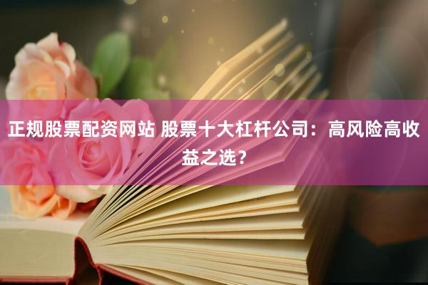 正规股票配资网站 股票十大杠杆公司：高风险高收益之选？
