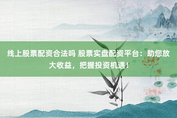 线上股票配资合法吗 股票实盘配资平台：助您放大收益，把握投资机遇！