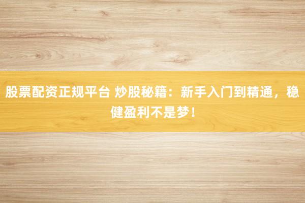 股票配资正规平台 炒股秘籍：新手入门到精通，稳健盈利不是梦！
