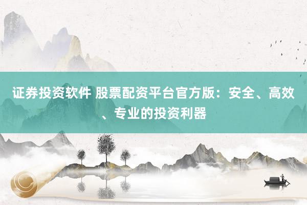 证券投资软件 股票配资平台官方版：安全、高效、专业的投资利器