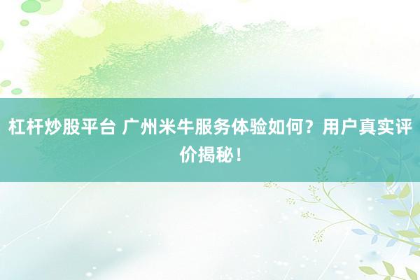 杠杆炒股平台 广州米牛服务体验如何？用户真实评价揭秘！