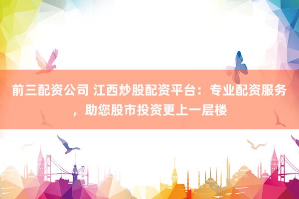 前三配资公司 江西炒股配资平台：专业配资服务，助您股市投资更上一层楼