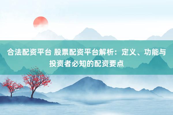 合法配资平台 股票配资平台解析：定义、功能与投资者必知的配资要点