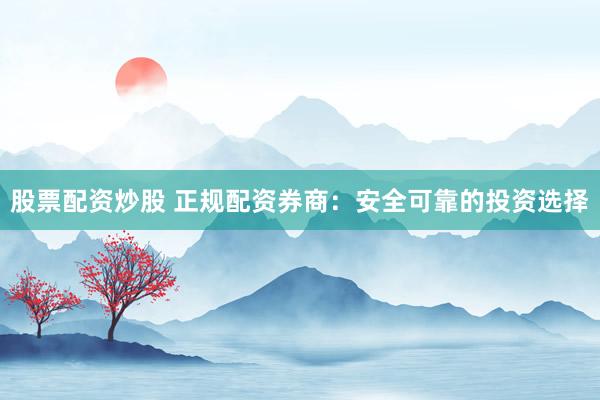 股票配资炒股 正规配资券商：安全可靠的投资选择