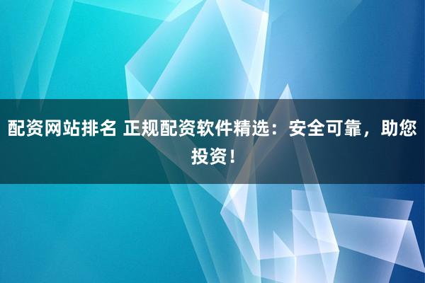 配资网站排名 正规配资软件精选：安全可靠，助您投资！