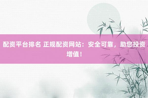 配资平台排名 正规配资网站：安全可靠，助您投资增值！