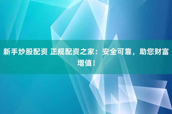 新手炒股配资 正规配资之家：安全可靠，助您财富增值！