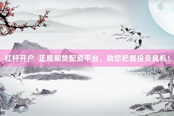 杠杆开户  正规期货配资平台，助您把握投资良机！