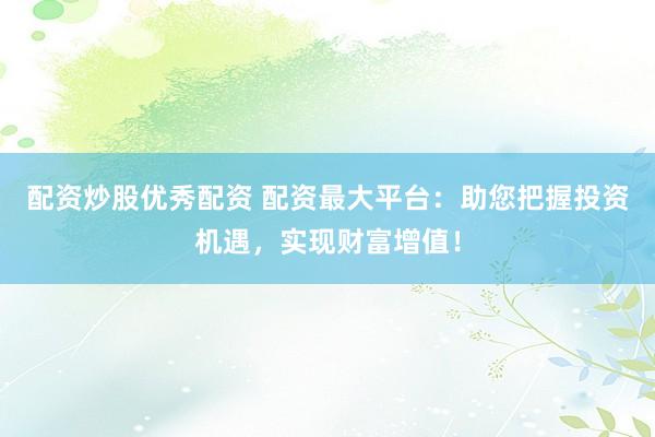 配资炒股优秀配资 配资最大平台：助您把握投资机遇，实现财富增值！