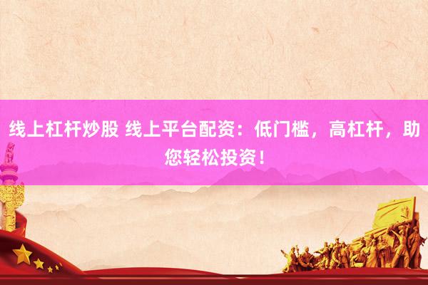 线上杠杆炒股 线上平台配资：低门槛，高杠杆，助您轻松投资！