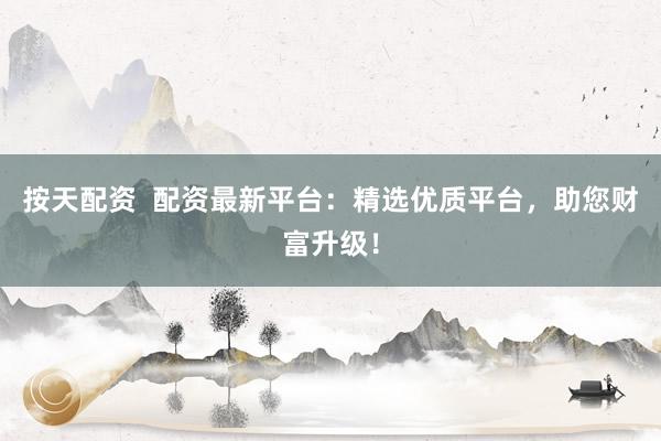 按天配资  配资最新平台：精选优质平台，助您财富升级！