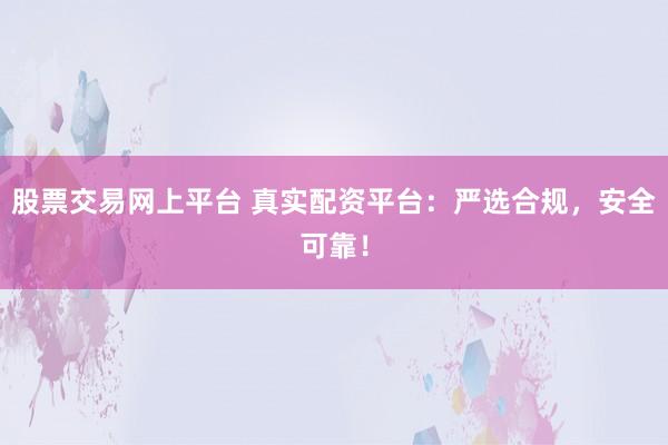 股票交易网上平台 真实配资平台：严选合规，安全可靠！