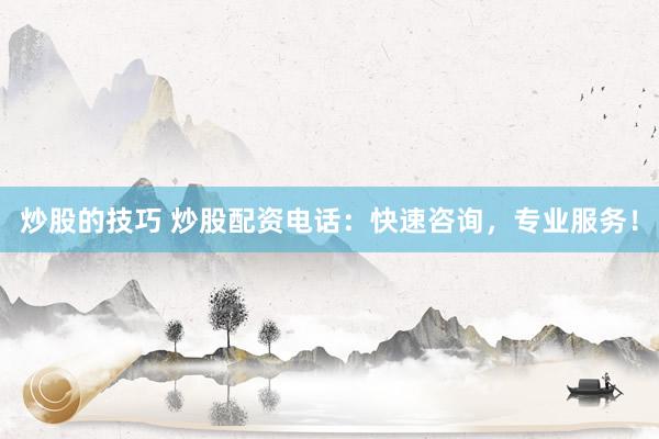 炒股的技巧 炒股配资电话：快速咨询，专业服务！