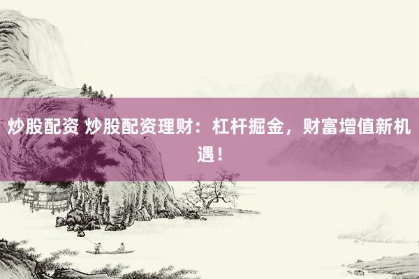 炒股配资 炒股配资理财：杠杆掘金，财富增值新机遇！