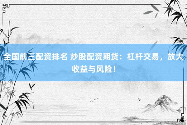全国前三配资排名 炒股配资期货：杠杆交易，放大收益与风险！
