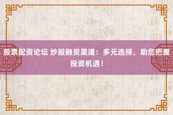 股票配资论坛 炒股融资渠道：多元选择，助您把握投资机遇！