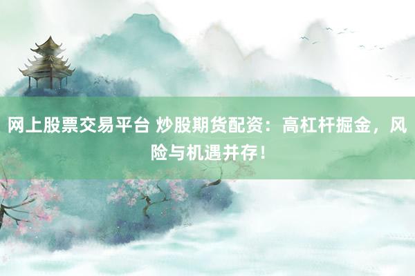 网上股票交易平台 炒股期货配资：高杠杆掘金，风险与机遇并存！