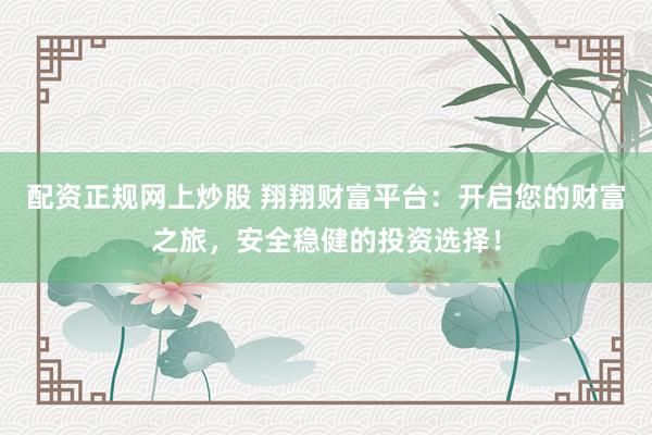 配资正规网上炒股 翔翔财富平台：开启您的财富之旅，安全稳健的投资选择！