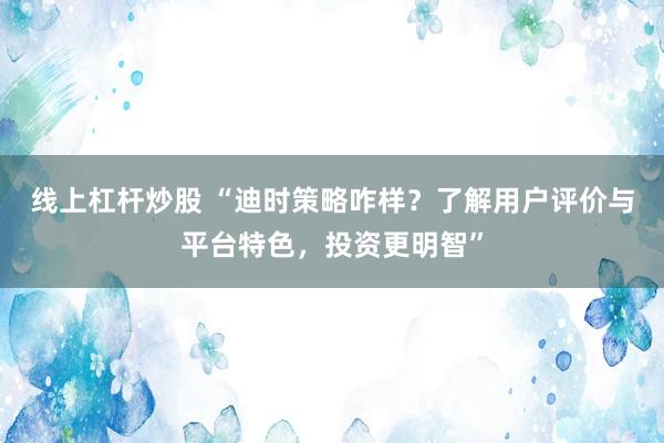 线上杠杆炒股 “迪时策略咋样？了解用户评价与平台特色，投资更明智”