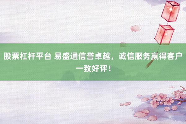 股票杠杆平台 易盛通信誉卓越，诚信服务赢得客户一致好评！
