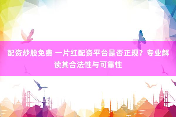 配资炒股免费 一片红配资平台是否正规？专业解读其合法性与可靠性