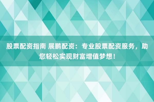 股票配资指南 展鹏配资：专业股票配资服务，助您轻松实现财富增值梦想！