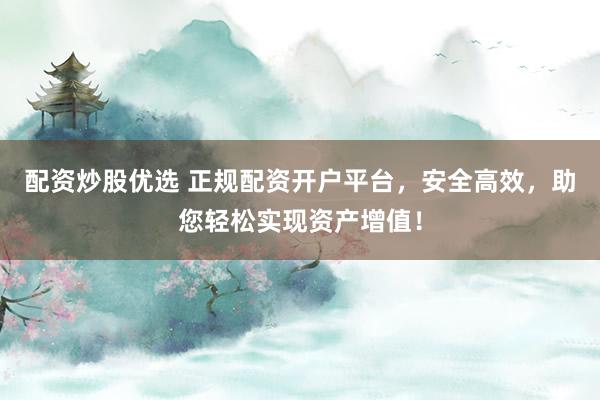配资炒股优选 正规配资开户平台，安全高效，助您轻松实现资产增值！
