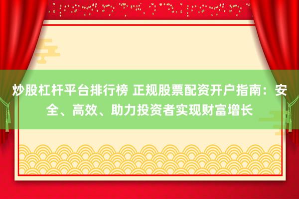 炒股杠杆平台排行榜 正规股票配资开户指南：安全、高效、助力投资者实现财富增长