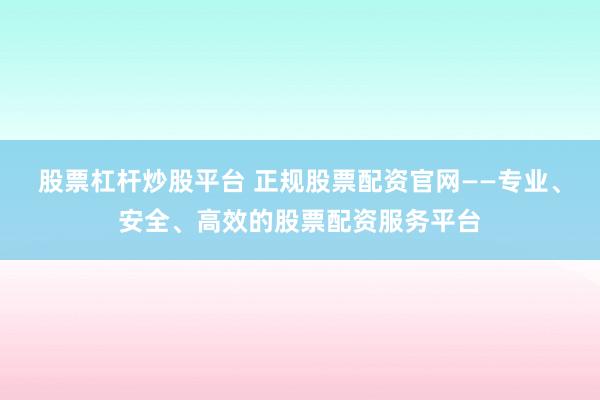股票杠杆炒股平台 正规股票配资官网——专业、安全、高效的股票配资服务平台