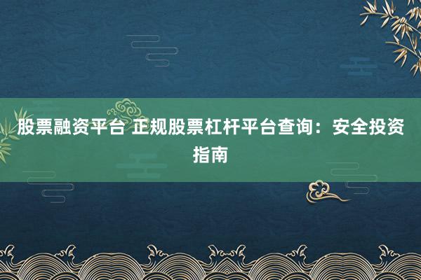 股票融资平台 正规股票杠杆平台查询：安全投资指南
