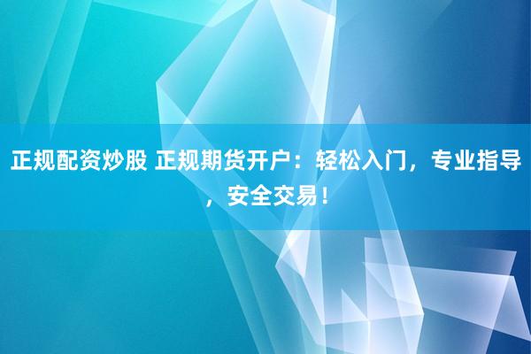 正规配资炒股 正规期货开户：轻松入门，专业指导，安全交易！