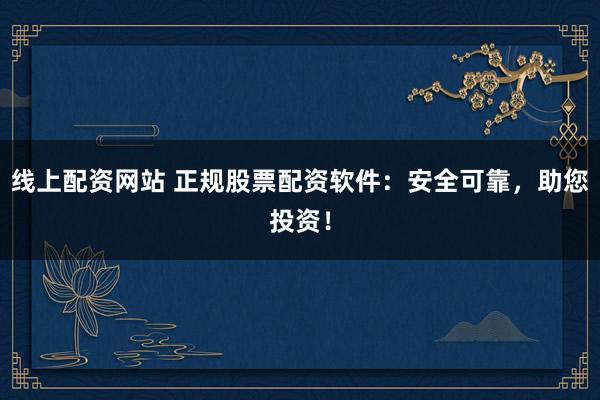 线上配资网站 正规股票配资软件：安全可靠，助您投资！