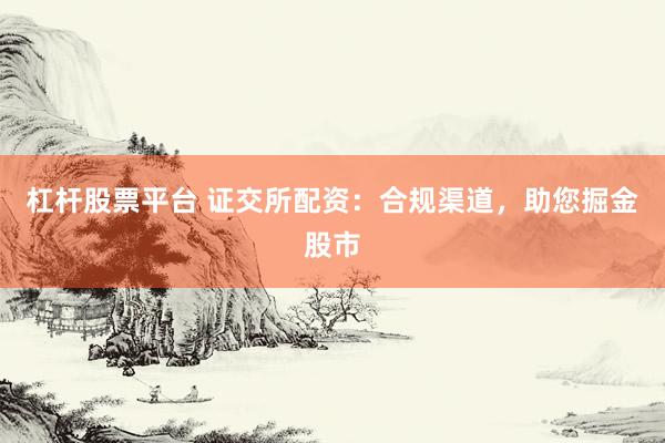 杠杆股票平台 证交所配资：合规渠道，助您掘金股市