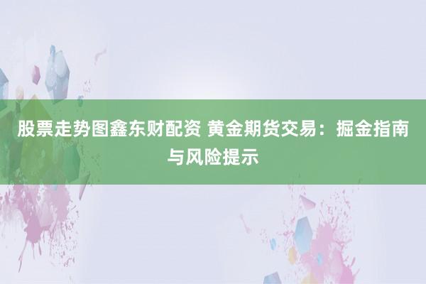 股票走势图鑫东财配资 黄金期货交易：掘金指南与风险提示