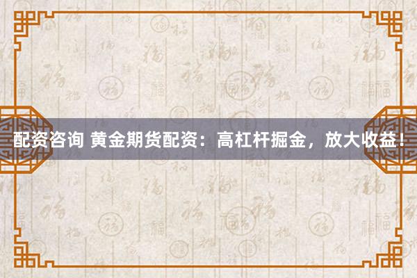 配资咨询 黄金期货配资：高杠杆掘金，放大收益！
