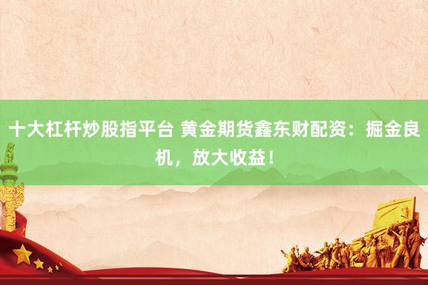 十大杠杆炒股指平台 黄金期货鑫东财配资：掘金良机，放大收益！