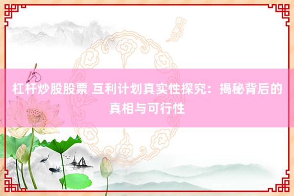 杠杆炒股股票 互利计划真实性探究：揭秘背后的真相与可行性