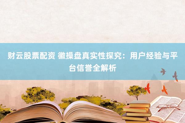 财云股票配资 徽操盘真实性探究：用户经验与平台信誉全解析